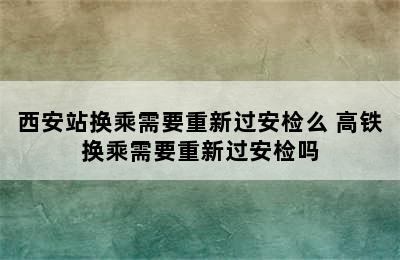 西安站换乘需要重新过安检么 高铁换乘需要重新过安检吗